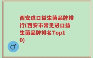 西安进口益生菌品牌排行(西安市常见进口益生菌品牌排名Top10)