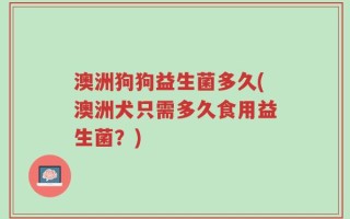 澳洲狗狗益生菌多久(澳洲犬只需多久食用益生菌？)