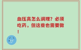 血压高怎么调理？必须吃药，但这些也需要做！
