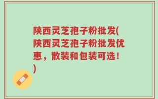 陕西灵芝孢子粉批发(陕西灵芝孢子粉批发优惠，散装和包装可选！)