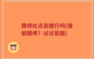 腰疼吃点氨糖行吗(缓解腰疼？试试氨糖)