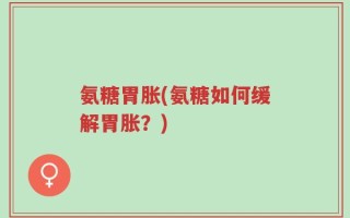 氨糖胃胀(氨糖如何缓解胃胀？)