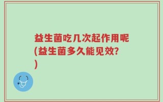 益生菌吃几次起作用呢(益生菌多久能见效？)