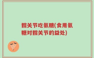 髋关节吃氨糖(食用氨糖对髋关节的益处)