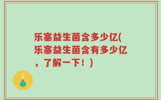 乐塞益生菌含多少亿(乐塞益生菌含有多少亿，了解一下！)