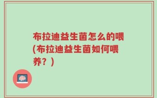 布拉迪益生菌怎么的喂(布拉迪益生菌如何喂养？)