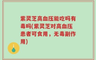 紫灵芝高血压能吃吗有毒吗(紫灵芝对高血压患者可食用，无毒副作用)