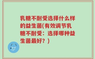 乳糖不耐受选择什么样的益生菌(有效调节乳糖不耐受：选择哪种益生菌最好？)