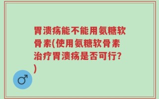 胃溃疡能不能用氨糖软骨素(使用氨糖软骨素治疗胃溃疡是否可行？)
