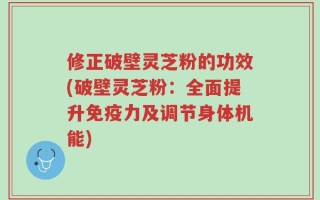 修正破壁灵芝粉的功效(破壁灵芝粉：全面提升免疫力及调节身体机能)
