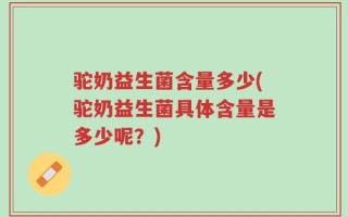 驼奶益生菌含量多少(驼奶益生菌具体含量是多少呢？)