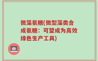 微藻氨糖(微型藻类合成氨糖：可望成为高效绿色生产工具)