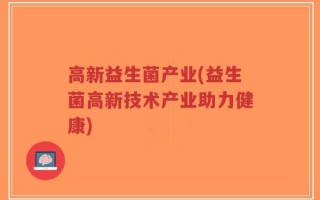 高新益生菌产业(益生菌高新技术产业助力健康)