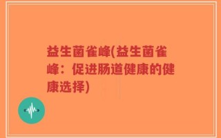益生菌雀峰(益生菌雀峰：促进肠道健康的健康选择)