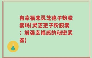 有幸福来灵芝孢子粉胶囊吗(灵芝孢子粉胶囊：增强幸福感的秘密武器)