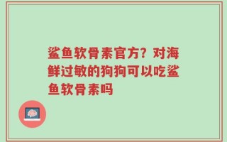 鲨鱼软骨素官方？对海鲜过敏的狗狗可以吃鲨鱼软骨素吗