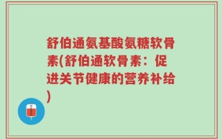 舒伯通氨基酸氨糖软骨素(舒伯通软骨素：促进关节健康的营养补给)
