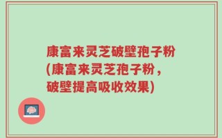 康富来灵芝破壁孢子粉(康富来灵芝孢子粉，破壁提高吸收效果)