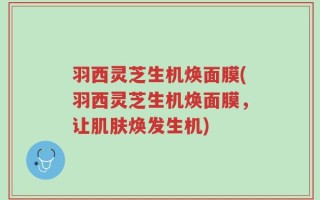 羽西灵芝生机焕面膜(羽西灵芝生机焕面膜，让肌肤焕发生机)