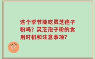 这个季节能吃灵芝孢子粉吗？灵芝孢子粉的食用时机和注意事项？
