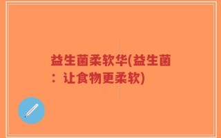 益生菌柔软华(益生菌：让食物更柔软)