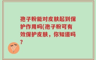 孢子粉能对皮肤起到保护作用吗(孢子粉可有效保护皮肤，你知道吗？