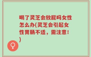 喝了灵芝会放屁吗女性怎么办(灵芝会引起女性胃肠不适，需注意！)