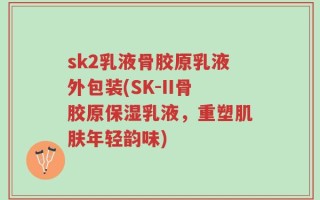 sk2乳液骨胶原乳液外包装(SK-II骨胶原保湿乳液，重塑肌肤年轻韵味)