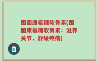 围固康氨糖软骨素(围固康氨糖软骨素：滋养关节，舒缓疼痛)