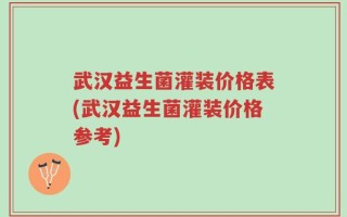 武汉益生菌灌装价格表(武汉益生菌灌装价格参考)