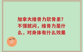 加拿大维骨力软骨素？不懂就问，维骨力是什么，对身体有什么效果