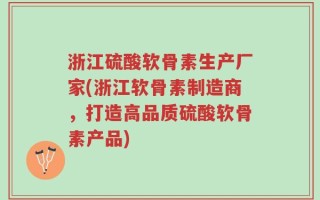 浙江硫酸软骨素生产厂家(浙江软骨素制造商，打造高品质硫酸软骨素产品)