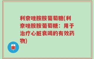 利奈唑胺胺葡萄糖(利奈唑胺胺葡萄糖：用于治疗心脏衰竭的有效药物)