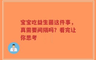 宝宝吃益生菌这件事，真需要间隔吗？看完让你思考
