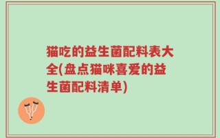 猫吃的益生菌配料表大全(盘点猫咪喜爱的益生菌配料清单)