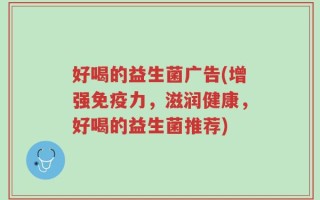 好喝的益生菌广告(增强免疫力，滋润健康，好喝的益生菌推荐)