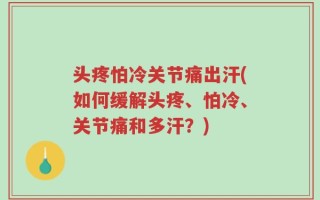 头疼怕冷关节痛出汗(如何缓解头疼、怕冷、关节痛和多汗？)