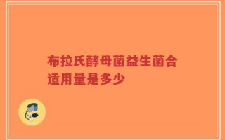 布拉氏酵母菌益生菌合适用量是多少