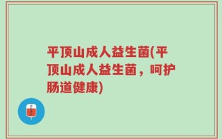 平顶山成人益生菌(平顶山成人益生菌，呵护肠道健康)