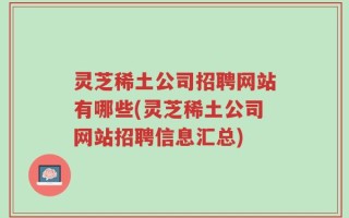 灵芝稀土公司招聘网站有哪些(灵芝稀土公司网站招聘信息汇总)
