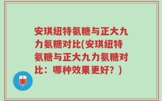 安琪纽特氨糖与正大九力氨糖对比(安琪纽特氨糖与正大九力氨糖对比：哪种效果更好？)