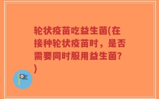 轮状疫苗吃益生菌(在接种轮状疫苗时，是否需要同时服用益生菌？)