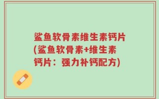 鲨鱼软骨素维生素钙片(鲨鱼软骨素+维生素钙片：强力补钙配方)