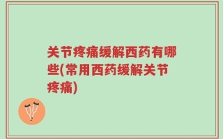 关节疼痛缓解西药有哪些(常用西药缓解关节疼痛)