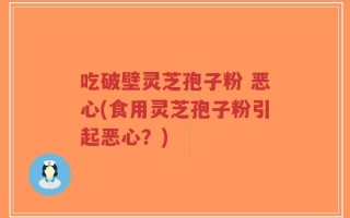 吃破壁灵芝孢子粉 恶心(食用灵芝孢子粉引起恶心？)