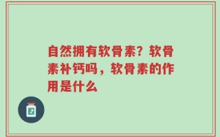 自然拥有软骨素？软骨素补钙吗，软骨素的作用是什么