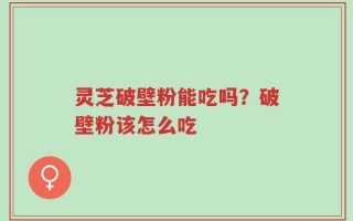 灵芝破壁粉能吃吗？破壁粉该怎么吃