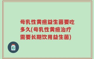母乳性黄疸益生菌要吃多久(母乳性黄疸治疗需要长期饮用益生菌)
