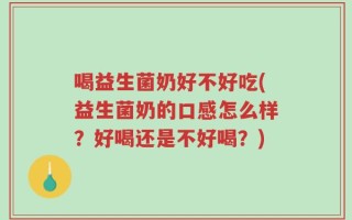 喝益生菌奶好不好吃(益生菌奶的口感怎么样？好喝还是不好喝？)