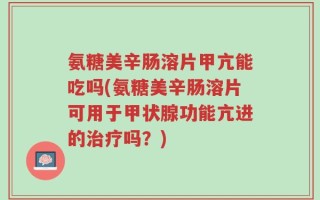 氨糖美辛肠溶片甲亢能吃吗(氨糖美辛肠溶片可用于甲状腺功能亢进的治疗吗？)